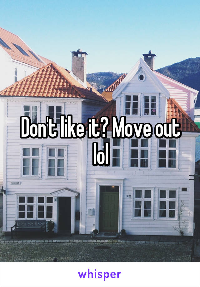 Don't like it? Move out lol