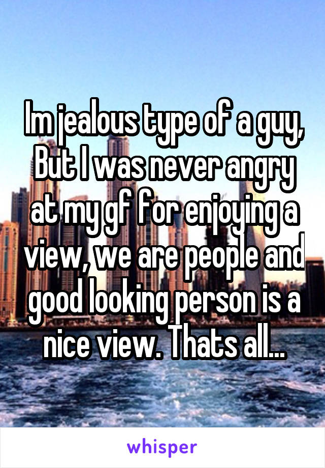 Im jealous type of a guy, But I was never angry at my gf for enjoying a view, we are people and good looking person is a nice view. Thats all...