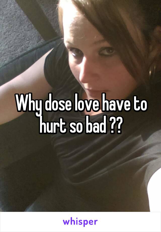 Why dose love have to hurt so bad ??