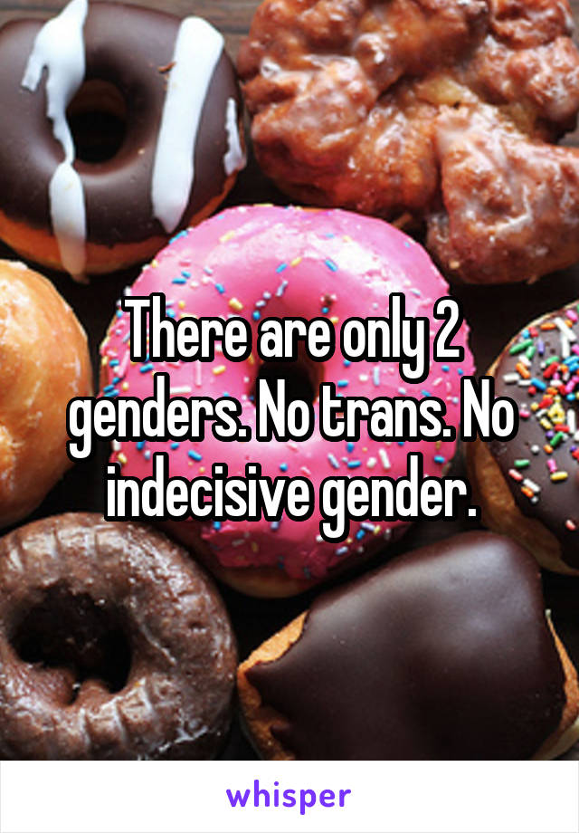 There are only 2 genders. No trans. No indecisive gender.