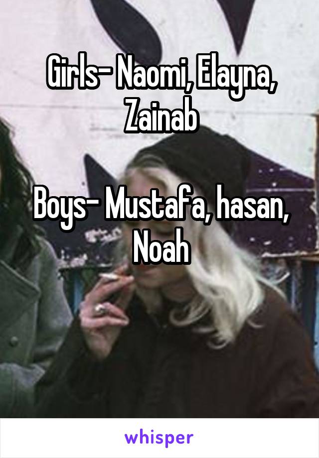 Girls- Naomi, Elayna, Zainab

Boys- Mustafa, hasan, Noah


