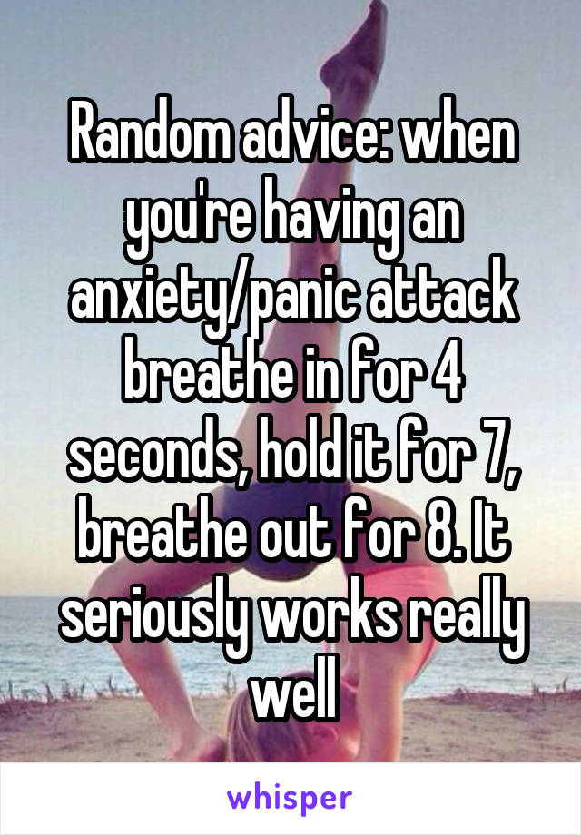 Random advice: when you're having an anxiety/panic attack breathe in for 4 seconds, hold it for 7, breathe out for 8. It seriously works really well
