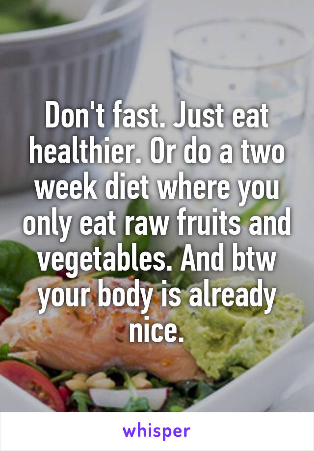 Don't fast. Just eat healthier. Or do a two week diet where you only eat raw fruits and vegetables. And btw your body is already nice.
