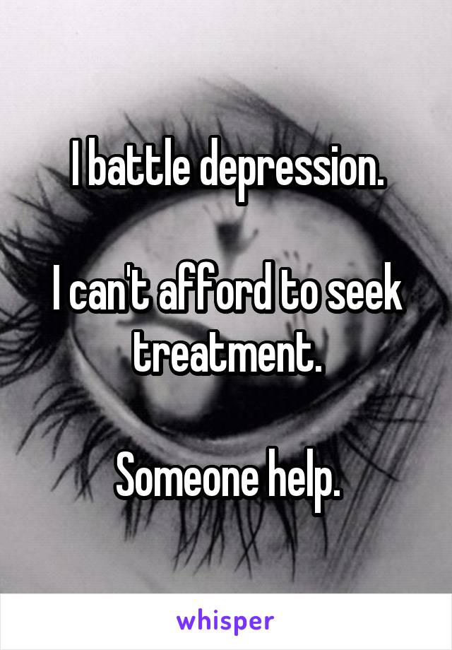 I battle depression.

I can't afford to seek treatment.

Someone help.