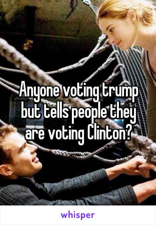 Anyone voting trump but tells people they are voting Clinton?