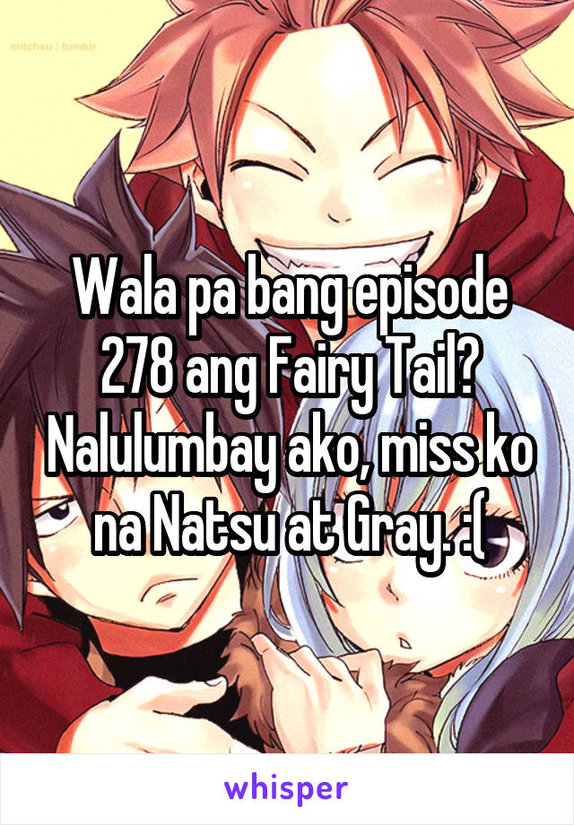 Wala pa bang episode 278 ang Fairy Tail? Nalulumbay ako, miss ko na Natsu at Gray. :(