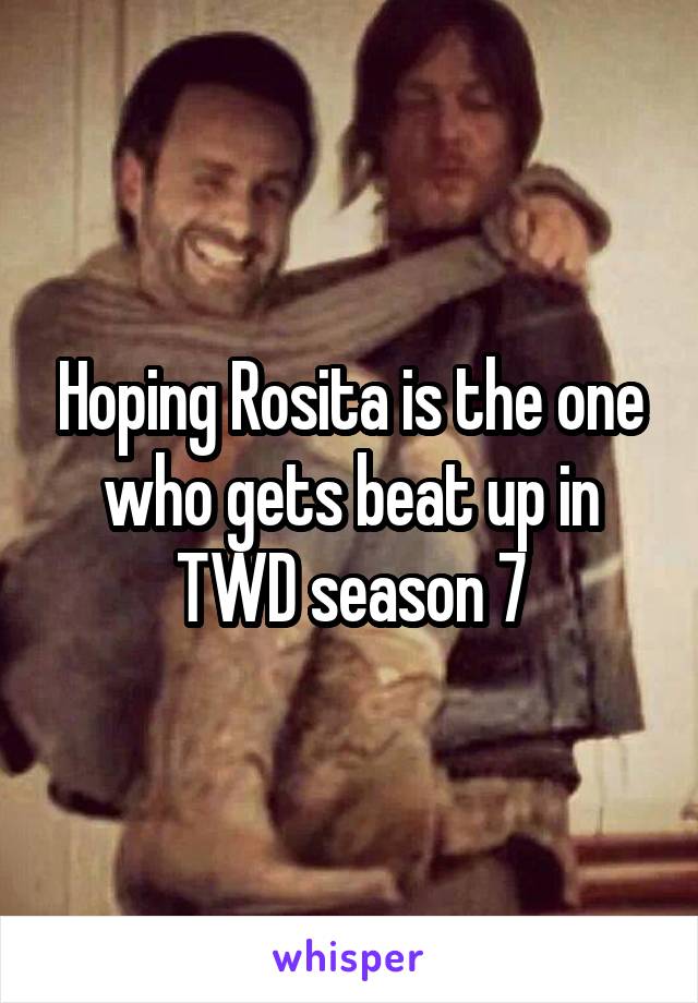 Hoping Rosita is the one who gets beat up in TWD season 7