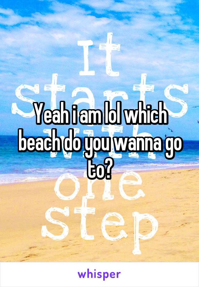 Yeah i am lol which beach do you wanna go to?