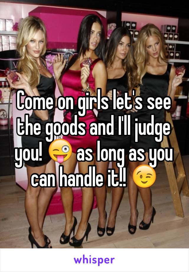Come on girls let's see the goods and I'll judge you! 😜 as long as you can handle it!! 😉