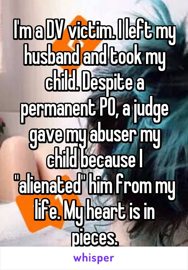 I'm a DV victim. I left my husband and took my child. Despite a permanent PO, a judge gave my abuser my child because I "alienated" him from my life. My heart is in pieces.
