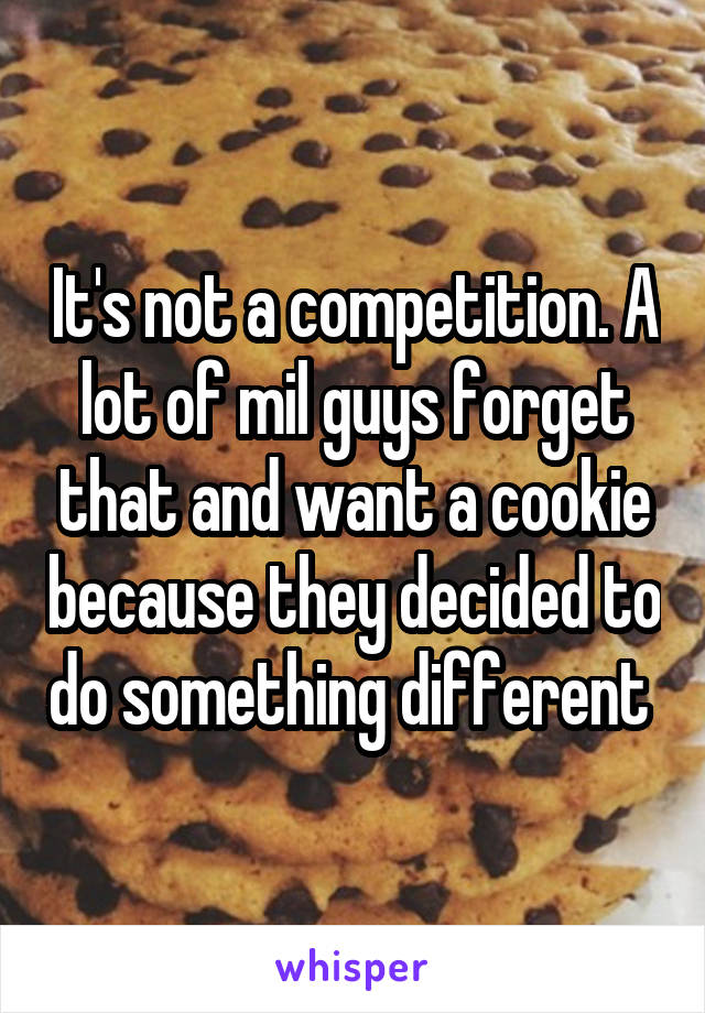 It's not a competition. A lot of mil guys forget that and want a cookie because they decided to do something different 