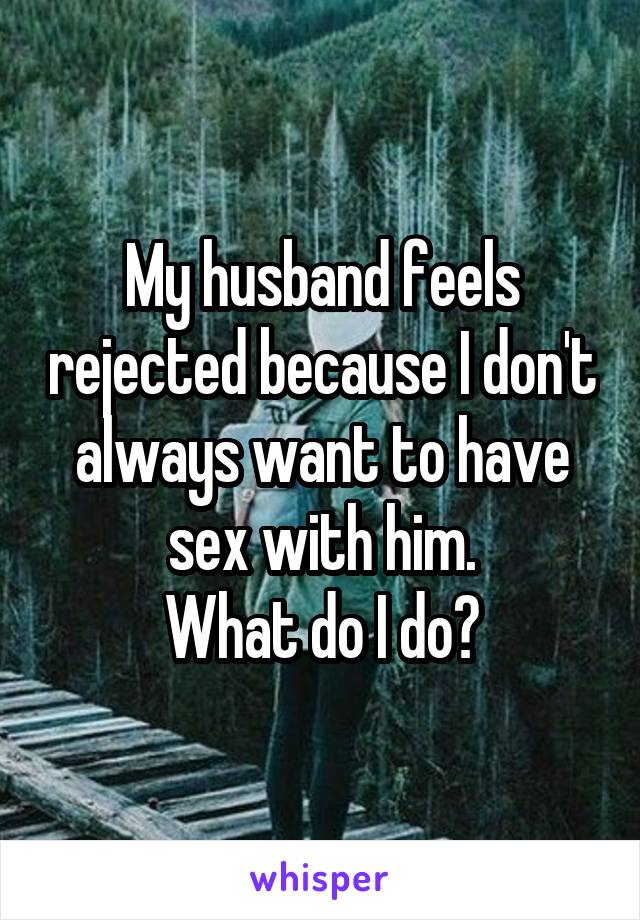 My husband feels rejected because I don't always want to have sex with him.
What do I do?
