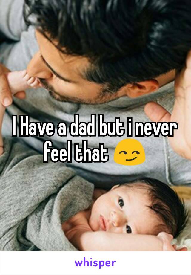 I Have a dad but i never feel that 😏