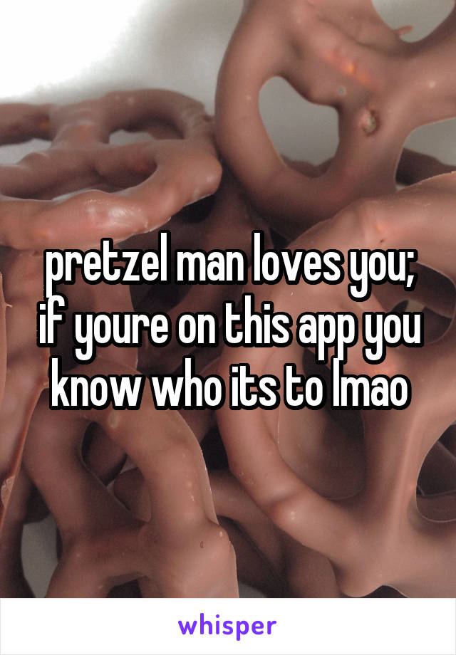 pretzel man loves you; if youre on this app you know who its to lmao
