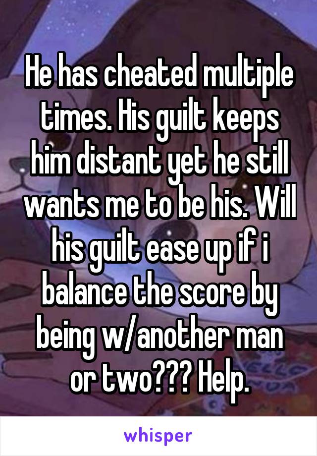 He has cheated multiple times. His guilt keeps him distant yet he still wants me to be his. Will his guilt ease up if i balance the score by being w/another man or two??? Help.