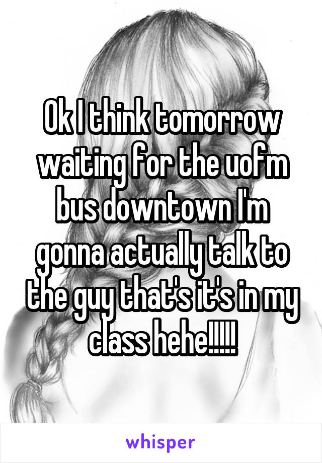 Ok I think tomorrow waiting for the uofm bus downtown I'm gonna actually talk to the guy that's it's in my class hehe!!!!!