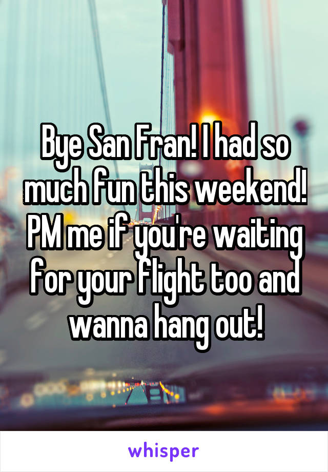 Bye San Fran! I had so much fun this weekend! PM me if you're waiting for your flight too and wanna hang out!