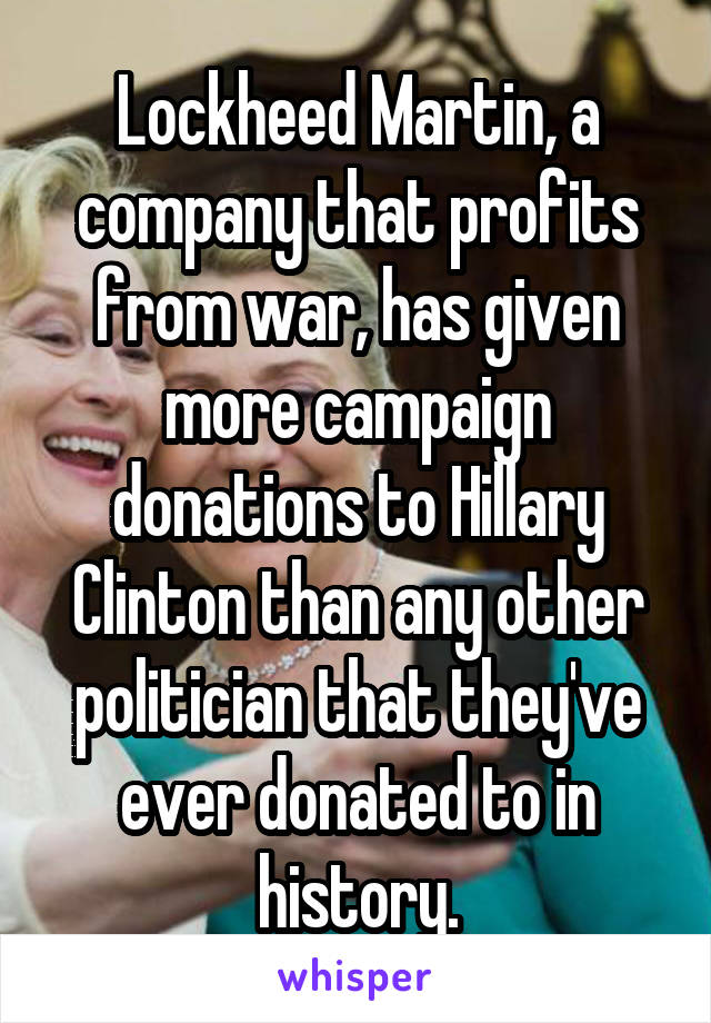 Lockheed Martin, a company that profits from war, has given more campaign donations to Hillary Clinton than any other politician that they've ever donated to in history.