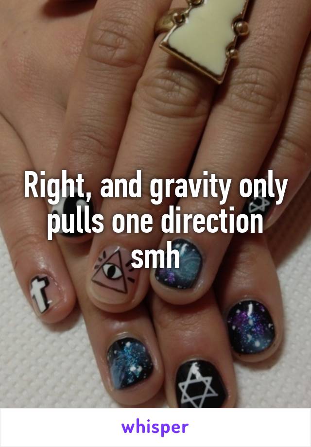 Right, and gravity only pulls one direction smh