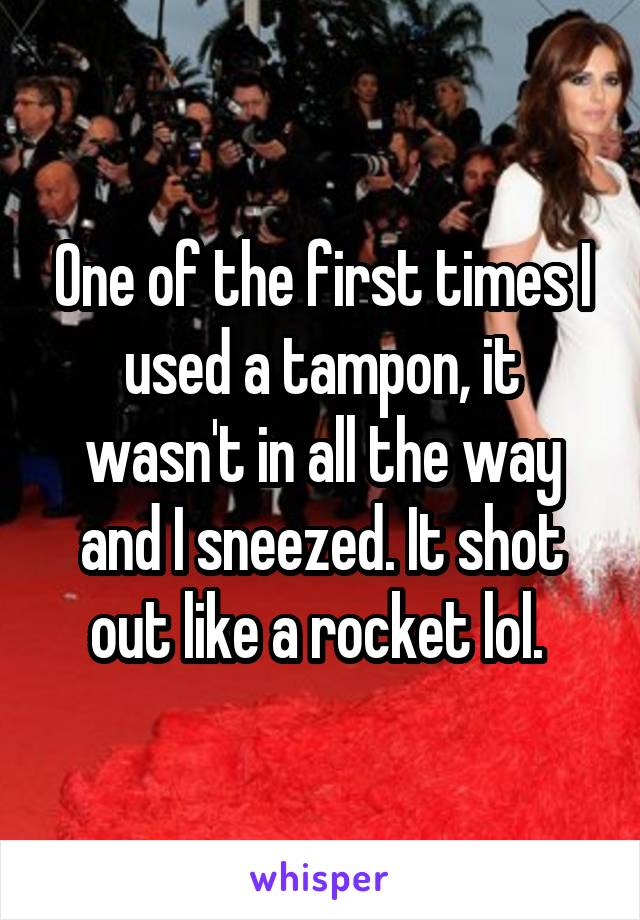 One of the first times I used a tampon, it wasn't in all the way and I sneezed. It shot out like a rocket lol. 
