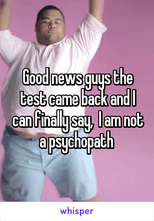 Good news guys the test came back and I can finally say,  I am not a psychopath 