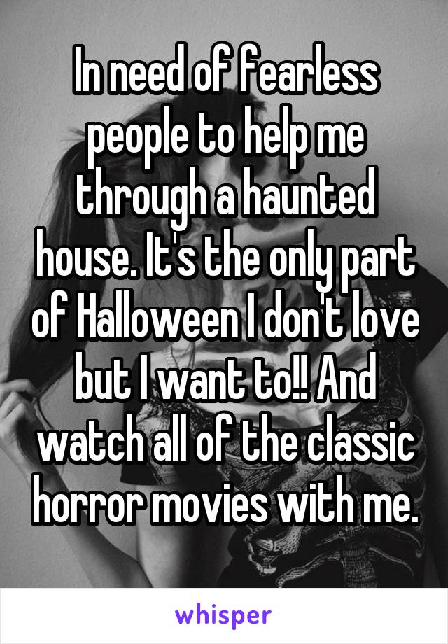 In need of fearless people to help me through a haunted house. It's the only part of Halloween I don't love but I want to!! And watch all of the classic horror movies with me. 