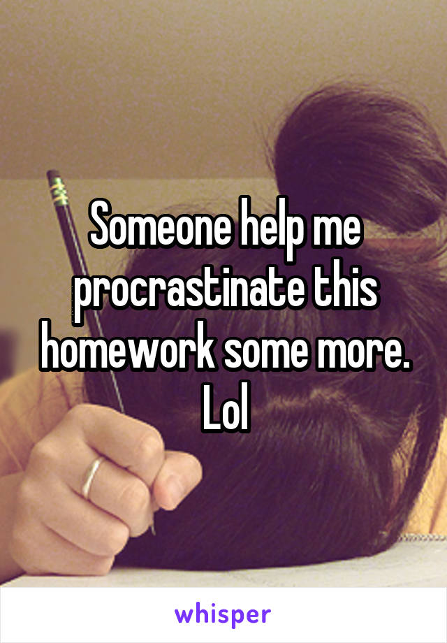 Someone help me procrastinate this homework some more. Lol