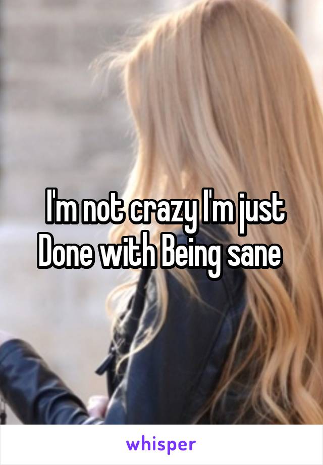  I'm not crazy I'm just Done with Being sane 