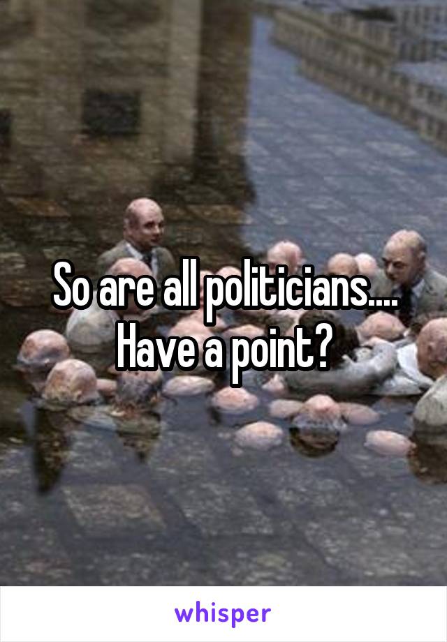 So are all politicians....
Have a point?