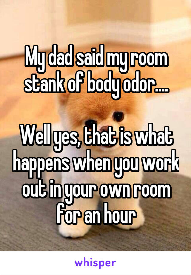 My dad said my room stank of body odor....

Well yes, that is what happens when you work out in your own room for an hour