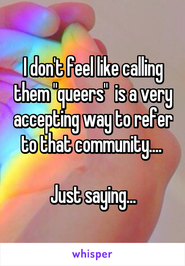 I don't feel like calling them "queers"  is a very accepting way to refer to that community.... 

Just saying...