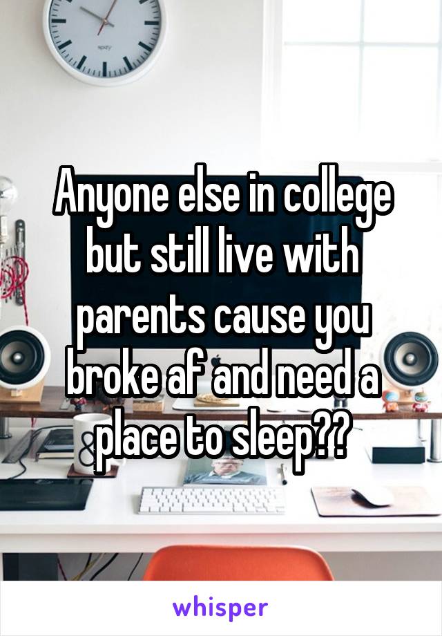 Anyone else in college but still live with parents cause you broke af and need a place to sleep??