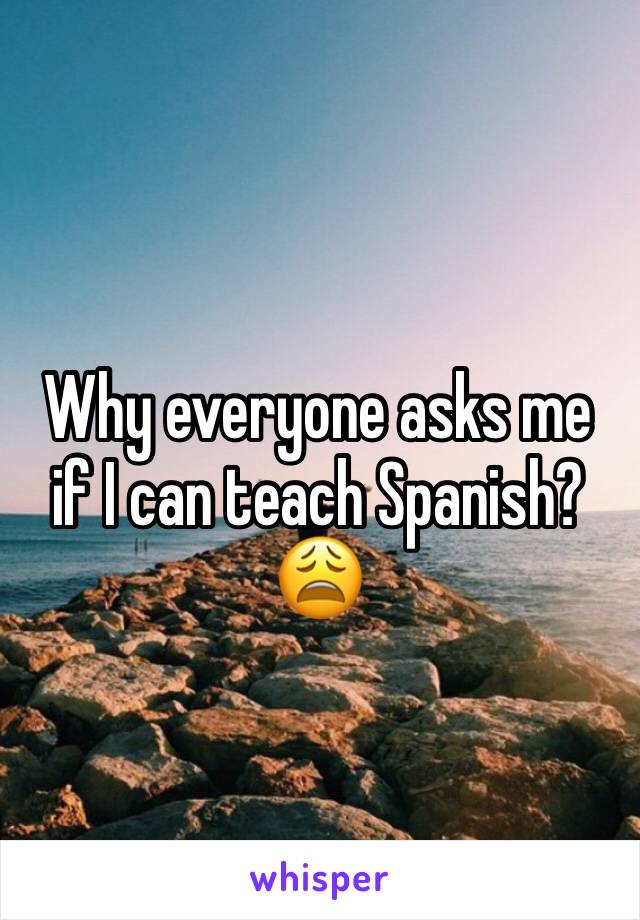 Why everyone asks me if I can teach Spanish?😩