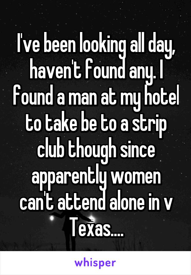 I've been looking all day, haven't found any. I found a man at my hotel to take be to a strip club though since apparently women can't attend alone in v Texas....