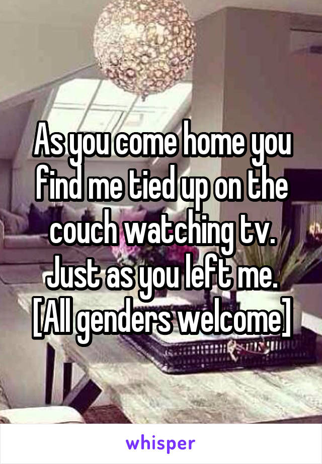 As you come home you find me tied up on the couch watching tv. Just as you left me.
[All genders welcome]