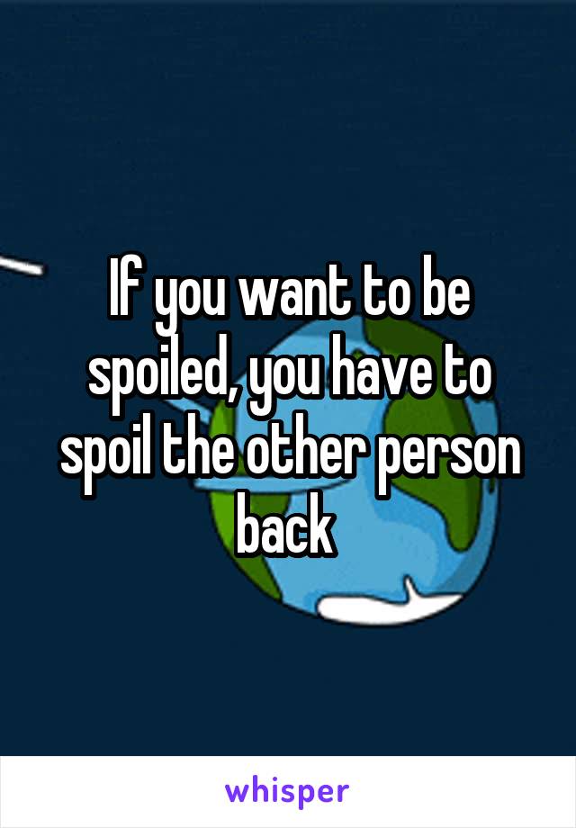 If you want to be spoiled, you have to spoil the other person back 