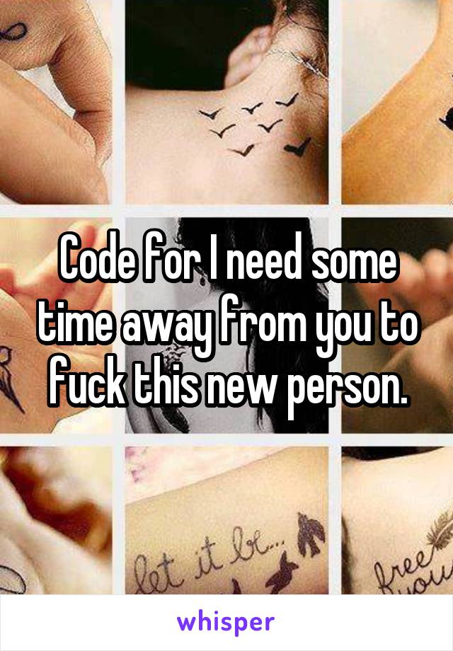 Code for I need some time away from you to fuck this new person.
