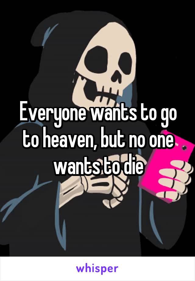 Everyone wants to go to heaven, but no one wants to die