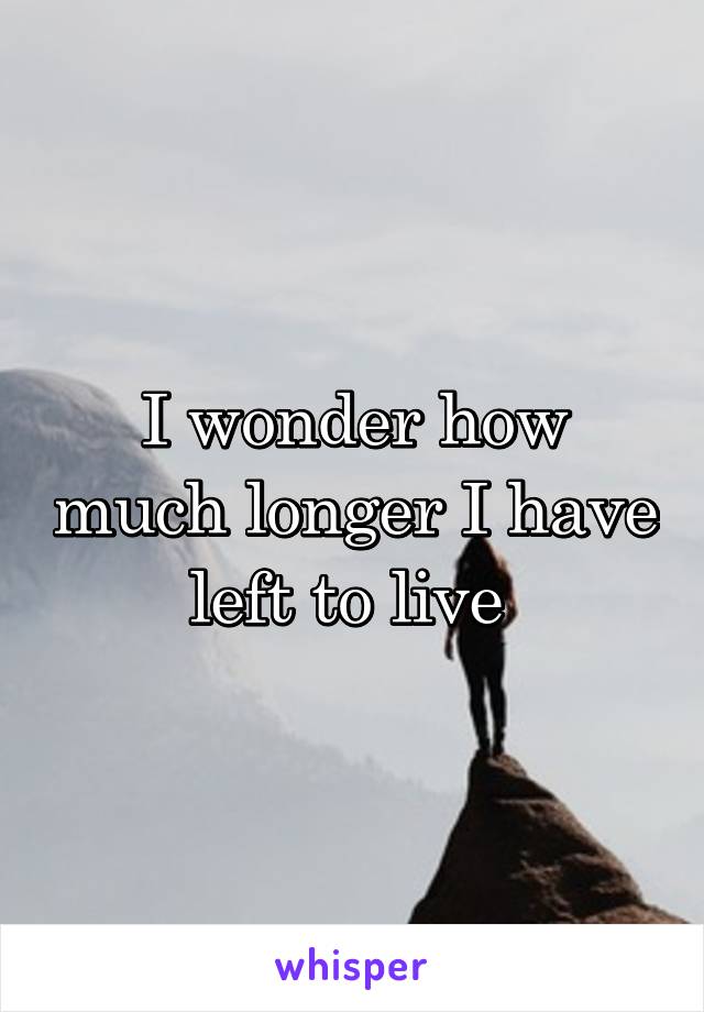 I wonder how much longer I have left to live 