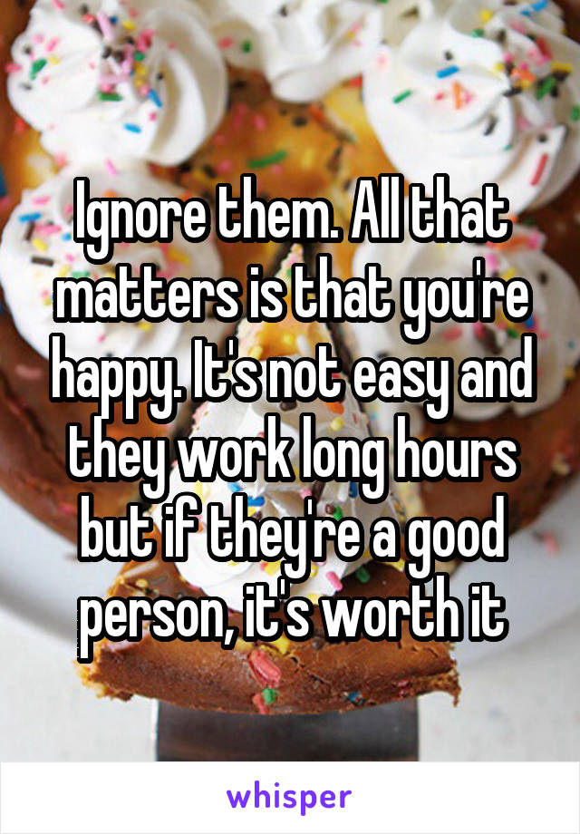 Ignore them. All that matters is that you're happy. It's not easy and they work long hours but if they're a good person, it's worth it