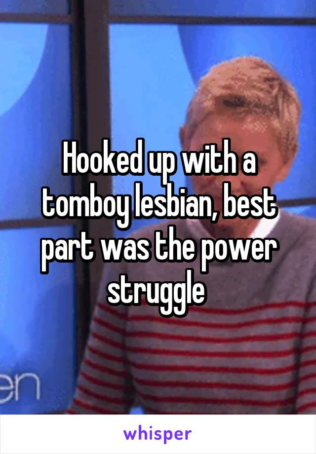Hooked up with a tomboy lesbian, best part was the power struggle 