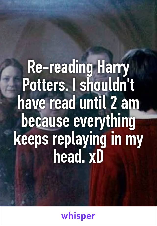 Re-reading Harry Potters. I shouldn't have read until 2 am because everything keeps replaying in my head. xD