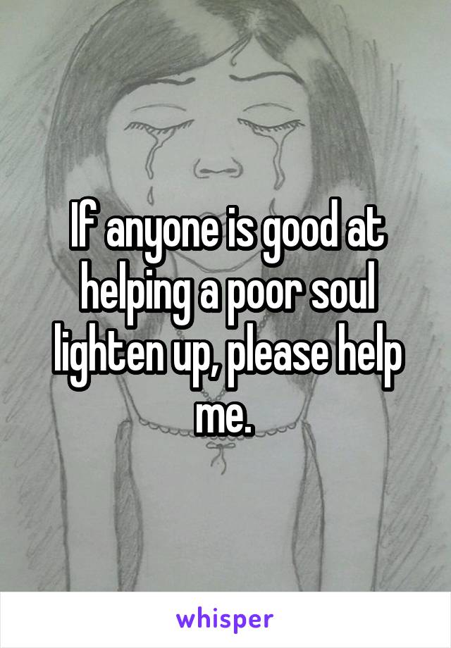If anyone is good at helping a poor soul lighten up, please help me. 