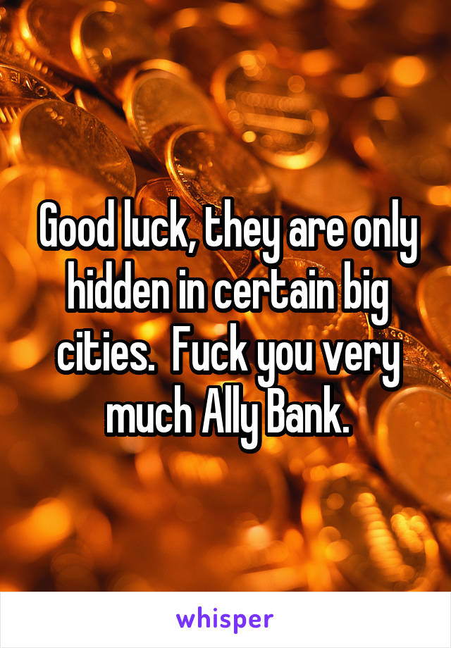 Good luck, they are only hidden in certain big cities.  Fuck you very much Ally Bank.