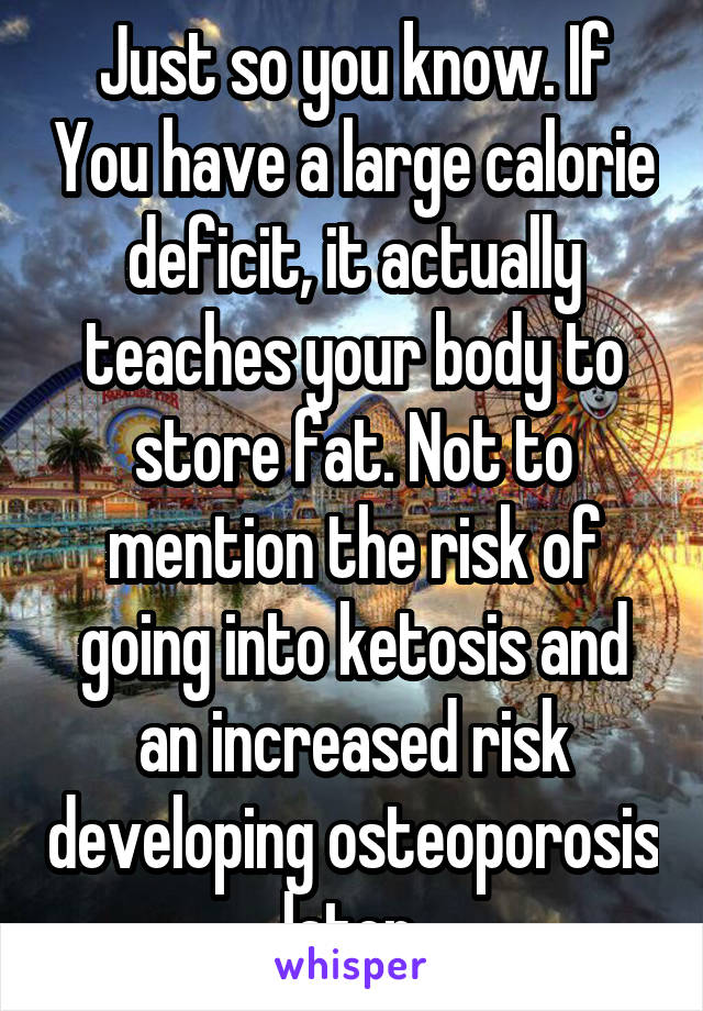 Just so you know. If You have a large calorie deficit, it actually teaches your body to store fat. Not to mention the risk of going into ketosis and an increased risk developing osteoporosis later 