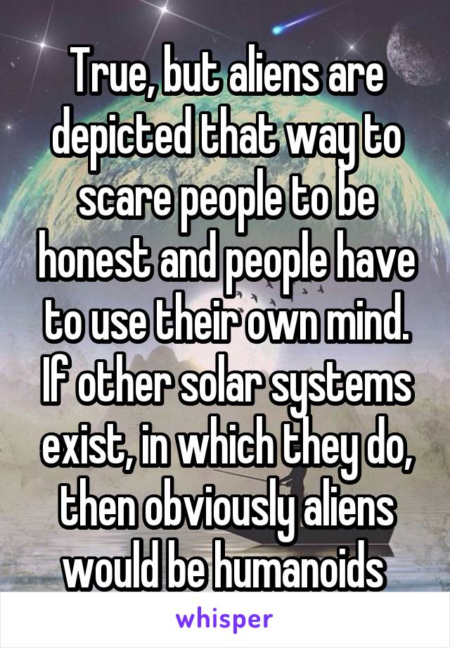 True, but aliens are depicted that way to scare people to be honest and people have to use their own mind. If other solar systems exist, in which they do, then obviously aliens would be humanoids 