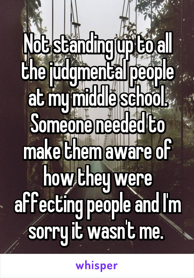 Not standing up to all the judgmental people at my middle school. Someone needed to make them aware of how they were affecting people and I'm sorry it wasn't me. 