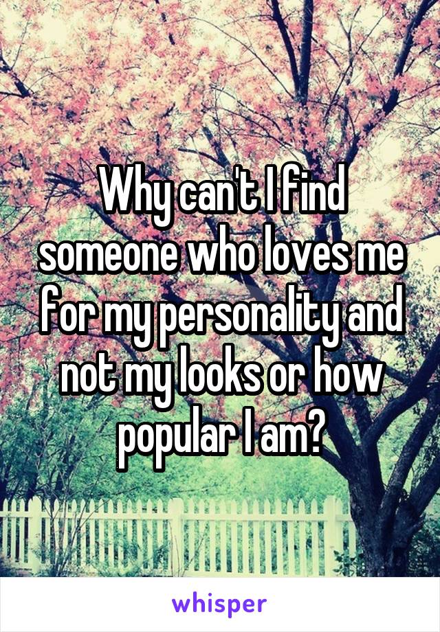 Why can't I find someone who loves me for my personality and not my looks or how popular I am?
