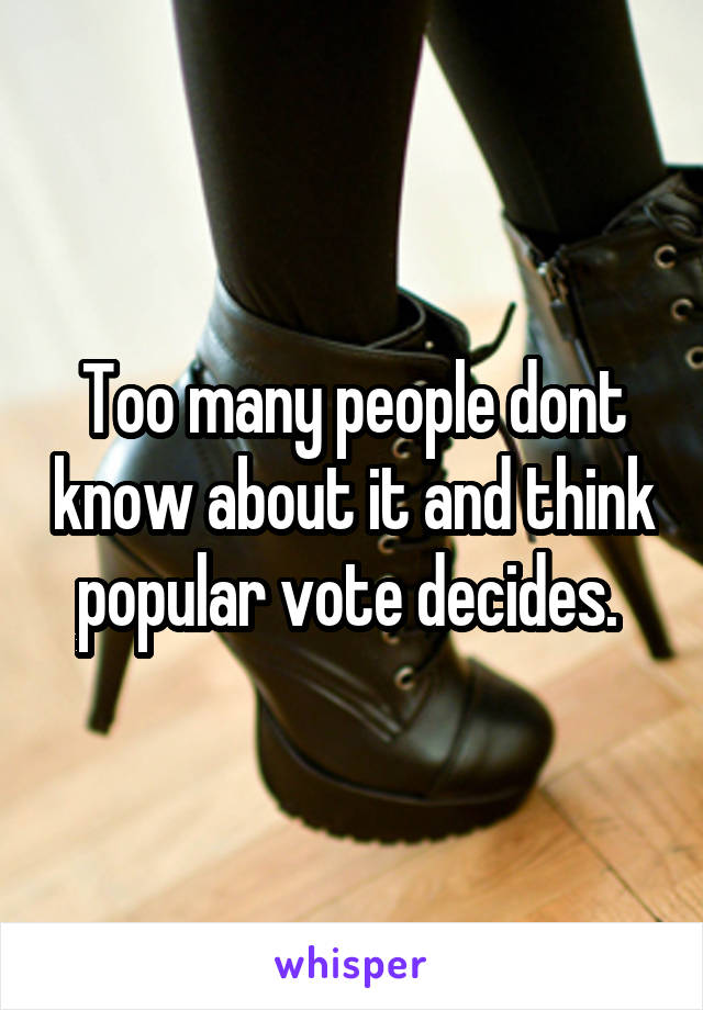 Too many people dont know about it and think popular vote decides. 
