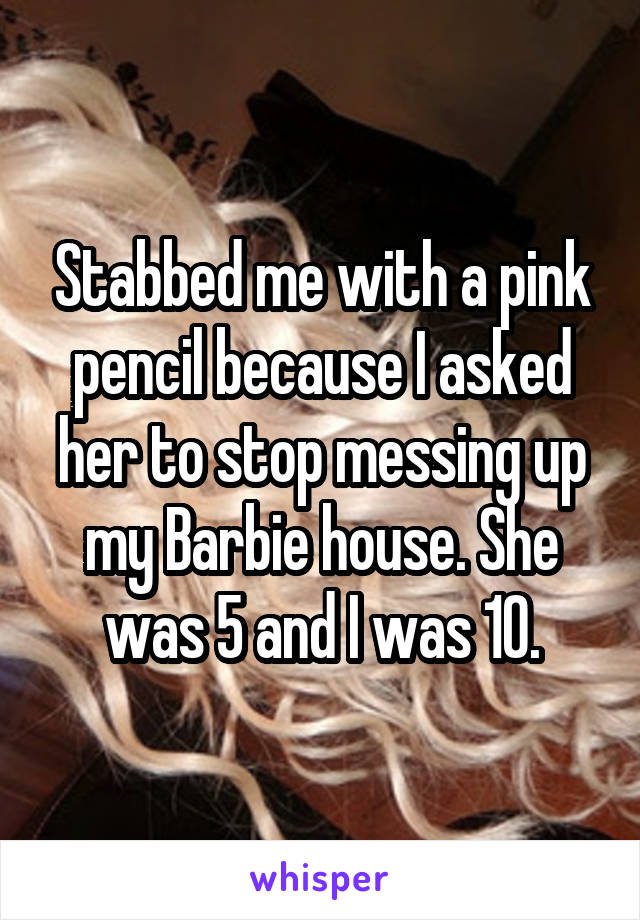 Stabbed me with a pink pencil because I asked her to stop messing up my Barbie house. She was 5 and I was 10.
